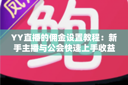 YY直播的佣金设置教程：新手主播与公会快速上手收益分配全攻略