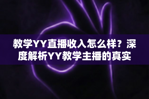 教学YY直播收入怎么样？深度解析YY教学主播的真实收入水平与变现攻略
