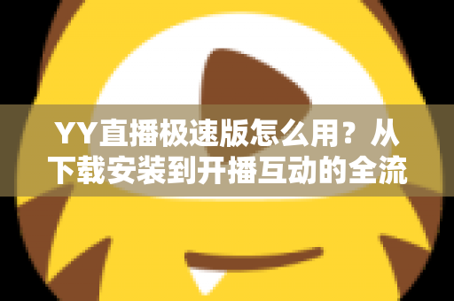 YY直播极速版怎么用?从下载安装到开播互动的全流程新手指南 YY直播极速版怎么用?从下载安装到开播互动的全流程新手指南