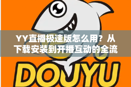 YY直播极速版怎么用？从下载安装到开播互动的全流程新手指南