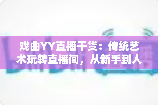 戏曲YY直播干货:传统艺术玩转直播间,从新手到人气主播的实战攻略 戏曲YY直播干货:传统艺术玩转直播间,从新手到人气主播的实战攻略