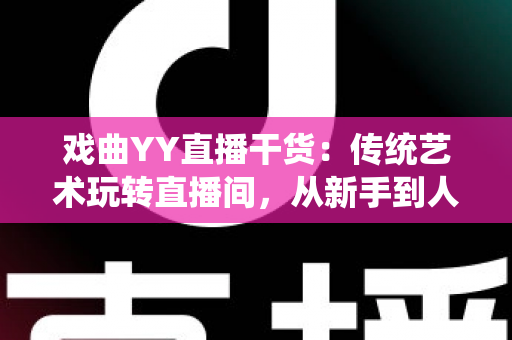 戏曲YY直播干货:传统艺术玩转直播间,从新手到人气主播的实战攻略 戏曲YY直播干货:传统艺术玩转直播间,从新手到人气主播的实战攻略