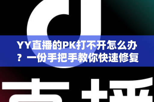 YY直播的PK打不开怎么办？一份手把手教你快速修复的完整攻略