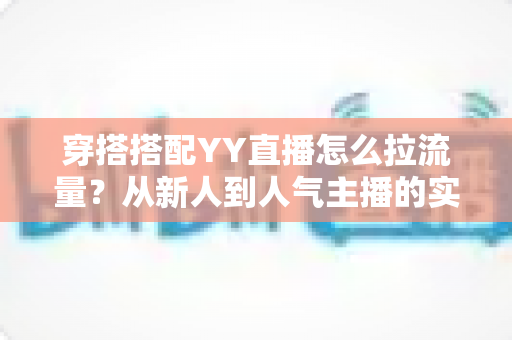 穿搭搭配YY直播怎么拉流量?从新人到人气主播的实战引流全攻略 穿搭搭配YY直播怎么拉流量?从新人到人气主播的实战引流全攻略