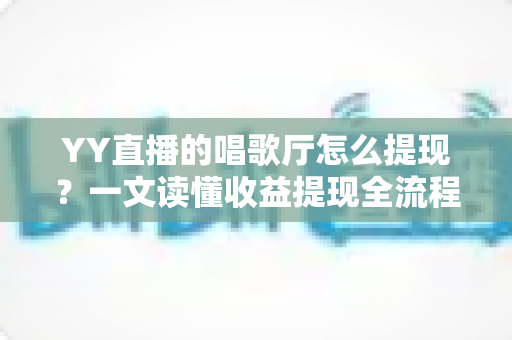 YY直播的唱歌厅怎么提现?一文读懂收益提现全流程与实用攻略 YY直播的唱歌厅怎么提现?一文读懂收益提现全流程与实用攻略
