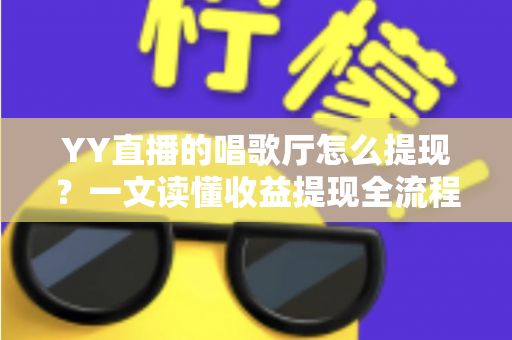 YY直播的唱歌厅怎么提现?一文读懂收益提现全流程与实用攻略 YY直播的唱歌厅怎么提现?一文读懂收益提现全流程与实用攻略