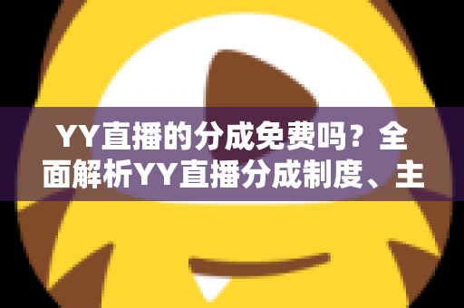 YY直播的分成免费吗?全面解析YY直播分成制度、主播收益规则与赚钱技巧 YY直播的分成免费吗?全面解析YY直播分成制度、主播收益规则与赚钱技巧