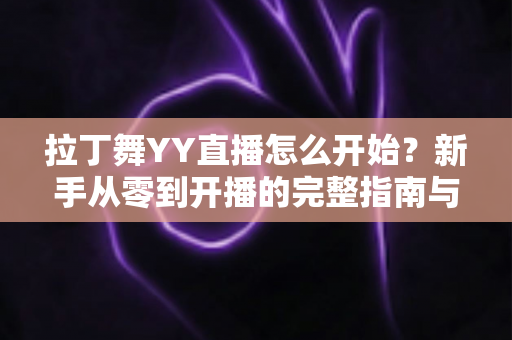 拉丁舞YY直播怎么开始?新手从零到开播的完整指南与涨粉变现技巧 拉丁舞YY直播怎么开始?新手从零到开播的完整指南与涨粉变现技巧