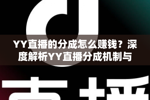 YY直播的分成怎么赚钱?深度解析YY直播分成机制与主播赚钱全攻略 YY直播的分成怎么赚钱?深度解析YY直播分成机制与主播赚钱全攻略