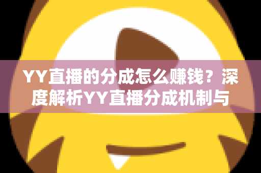 YY直播的分成怎么赚钱?深度解析YY直播分成机制与主播赚钱全攻略 YY直播的分成怎么赚钱?深度解析YY直播分成机制与主播赚钱全攻略