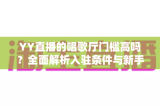 YY直播的唱歌厅门槛高吗?全面解析入驻条件与新手开播指南 YY直播的唱歌厅门槛高吗?全面解析入驻条件与新手开播指南