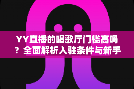 YY直播的唱歌厅门槛高吗?全面解析入驻条件与新手开播指南 YY直播的唱歌厅门槛高吗?全面解析入驻条件与新手开播指南