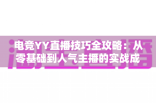电竞YY直播技巧全攻略：从零基础到人气主播的实战成长指南