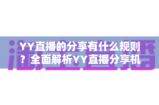 YY直播的分享有什么规则?全面解析YY直播分享机制与合规指南 YY直播的分享有什么规则?全面解析YY直播分享机制与合规指南