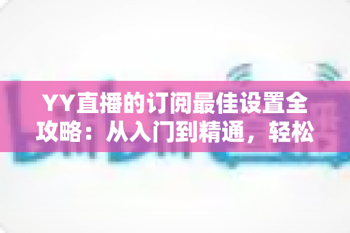 YY直播的订阅最佳设置全攻略:从入门到精通,轻松打造高收益直播间 YY直播的订阅最佳设置全攻略:从入门到精通,轻松打造高收益直播间