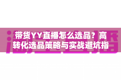 带货YY直播怎么选品?高转化选品策略与实战避坑指南全解析 带货YY直播怎么选品?高转化选品策略与实战避坑指南全解析