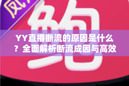 YY直播断流的原因是什么?全面解析断流成因与高效解决方案 YY直播断流的原因是什么?全面解析断流成因与高效解决方案