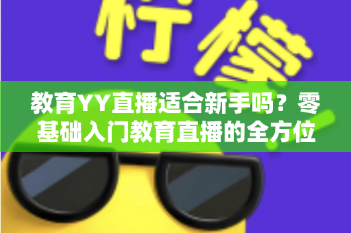 教育YY直播适合新手吗?零基础入门教育直播的全方位指南与实用建议 教育YY直播适合新手吗?零基础入门教育直播的全方位指南与实用建议