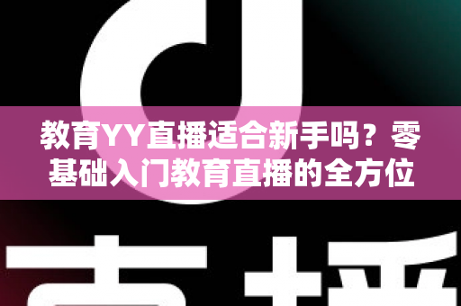 教育YY直播适合新手吗?零基础入门教育直播的全方位指南与实用建议 教育YY直播适合新手吗?零基础入门教育直播的全方位指南与实用建议