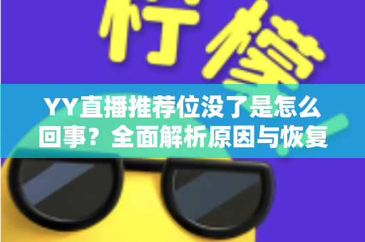 YY直播推荐位没了是怎么回事？全面解析原因与恢复方法，助你快速重获平台流量扶持