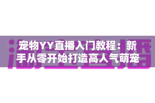 宠物YY直播入门教程：新手从零开始打造高人气萌宠直播间的完整指南