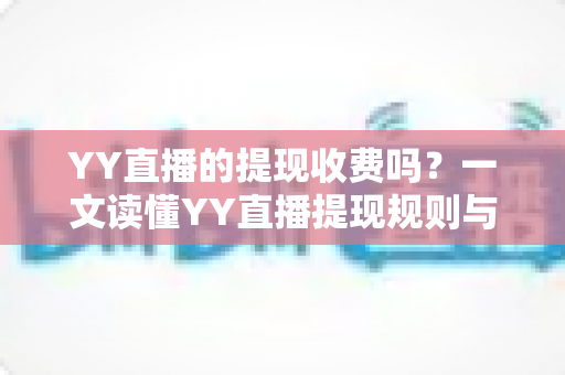 YY直播的提现收费吗?一文读懂YY直播提现规则与费用明细,主播必看避坑指南 YY直播的提现收费吗?一文读懂YY直播提现规则与费用明细,主播必看避坑指南
