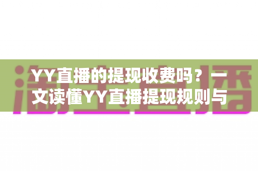 YY直播的提现收费吗?一文读懂YY直播提现规则与费用明细,主播必看避坑指南 YY直播的提现收费吗?一文读懂YY直播提现规则与费用明细,主播必看避坑指南