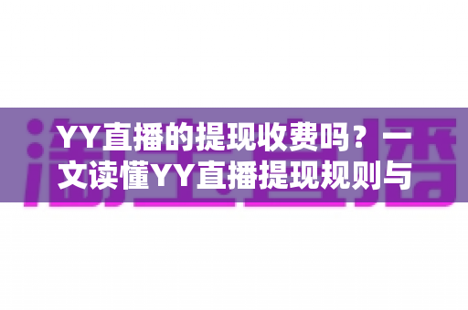 YY直播的提现收费吗?一文读懂YY直播提现规则与费用明细,主播必看避坑指南 YY直播的提现收费吗?一文读懂YY直播提现规则与费用明细,主播必看避坑指南
