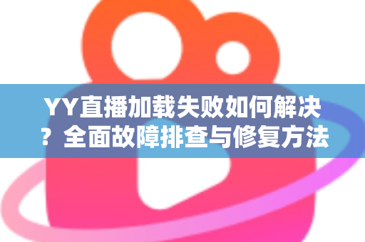 YY直播加载失败如何解决?全面故障排查与修复方法一学就会 YY直播加载失败如何解决?全面故障排查与修复方法一学就会