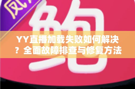 YY直播加载失败如何解决?全面故障排查与修复方法一学就会 YY直播加载失败如何解决?全面故障排查与修复方法一学就会