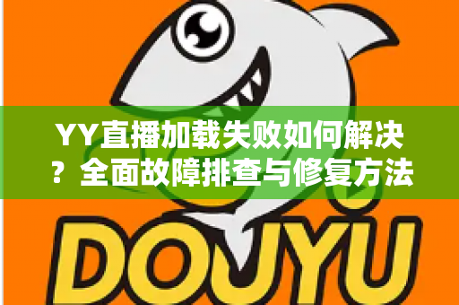 YY直播加载失败如何解决?全面故障排查与修复方法一学就会 YY直播加载失败如何解决?全面故障排查与修复方法一学就会