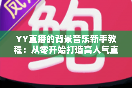YY直播的背景音乐新手教程:从零开始打造高人气直播间氛围指南 YY直播的背景音乐新手教程:从零开始打造高人气直播间氛围指南