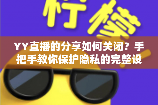 YY直播的分享如何关闭?手把手教你保护隐私的完整设置指南 YY直播的分享如何关闭?手把手教你保护隐私的完整设置指南