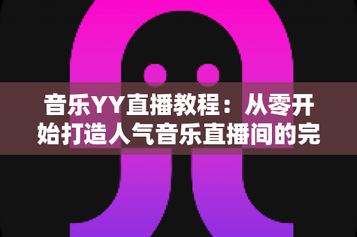 音乐YY直播教程:从零开始打造人气音乐直播间的完整指南 音乐YY直播教程:从零开始打造人气音乐直播间的完整指南