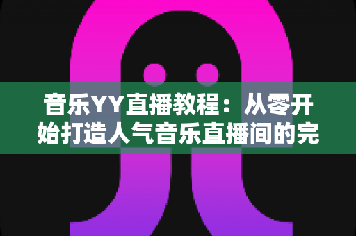音乐YY直播教程:从零开始打造人气音乐直播间的完整指南 音乐YY直播教程:从零开始打造人气音乐直播间的完整指南