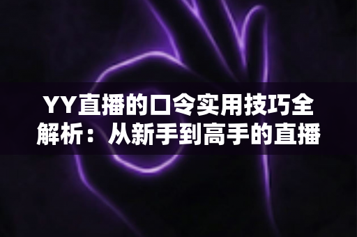 YY直播的口令实用技巧全解析:从新手到高手的直播互动必备指南 YY直播的口令实用技巧全解析:从新手到高手的直播互动必备指南