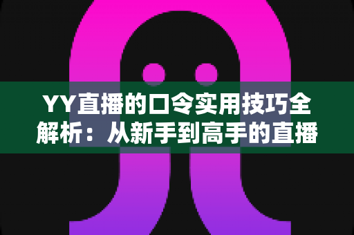 YY直播的口令实用技巧全解析:从新手到高手的直播互动必备指南 YY直播的口令实用技巧全解析:从新手到高手的直播互动必备指南