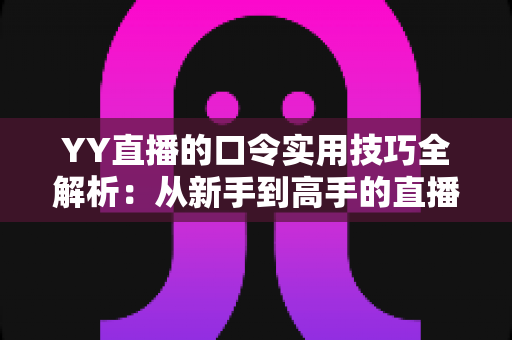 YY直播的口令实用技巧全解析:从新手到高手的直播互动必备指南 YY直播的口令实用技巧全解析:从新手到高手的直播互动必备指南