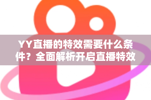 YY直播的特效需要什么条件？全面解析开启直播特效的账号要求、设备配置与申请流程