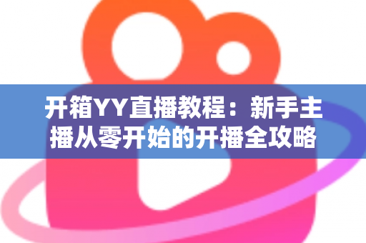 开箱YY直播教程：新手主播从零开始的开播全攻略