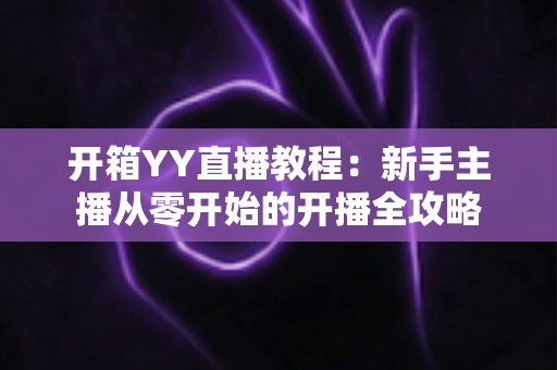 开箱YY直播教程：新手主播从零开始的开播全攻略