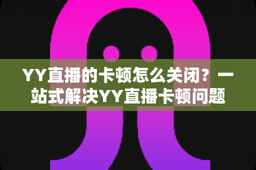 YY直播的卡顿怎么关闭?一站式解决YY直播卡顿问题的完整优化指南 YY直播的卡顿怎么关闭?一站式解决YY直播卡顿问题的完整优化指南