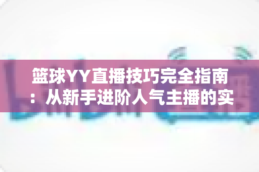篮球YY直播技巧完全指南：从新手进阶人气主播的实战秘籍