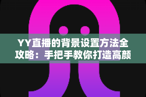 YY直播的背景设置方法全攻略：手把手教你打造高颜值专业直播间