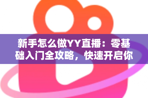 新手怎么做YY直播：零基础入门全攻略，快速开启你的主播之路