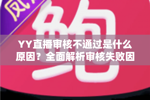 YY直播审核不通过是什么原因？全面解析审核失败因素与高效应对策略
