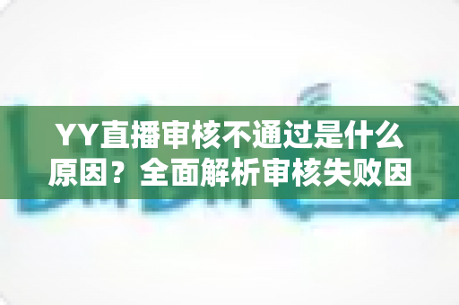 YY直播审核不通过是什么原因？全面解析审核失败因素与高效应对策略
