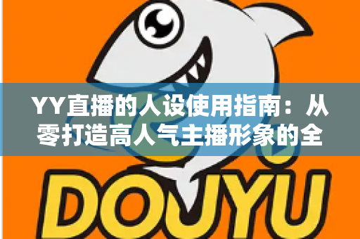 YY直播的人设使用指南：从零打造高人气主播形象的全流程攻略
