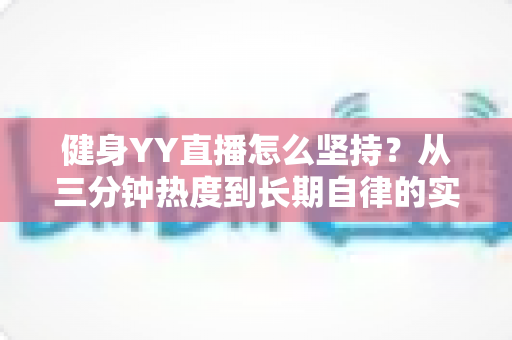 健身YY直播怎么坚持?从三分钟热度到长期自律的实战指南 健身YY直播怎么坚持?从三分钟热度到长期自律的实战指南