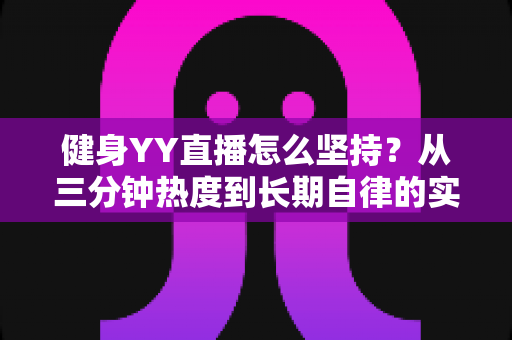 健身YY直播怎么坚持?从三分钟热度到长期自律的实战指南 健身YY直播怎么坚持?从三分钟热度到长期自律的实战指南